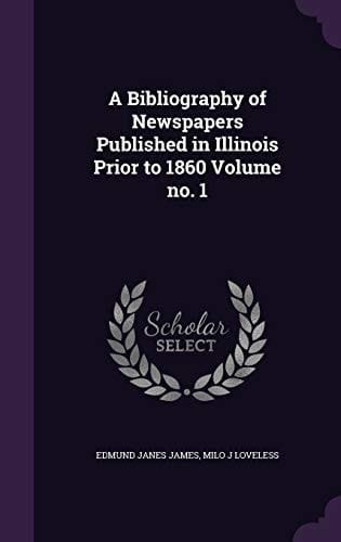 A Bibliography of Newspapers Published in Illinois Prior to 1860 Volume No. 1