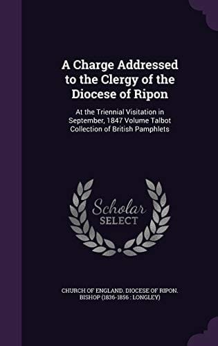 A Charge Addressed to the Clergy of the Diocese of Ripon At the Triennial Visitation in September, 1847 Volume Talbot Collection of British Pamphlets