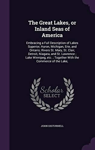 The Great Lakes, Or Inland Seas of America Embracing a Full Description of Lakes Superior, Huron, Michigan, Erie, and Ontario; Rivers St. Mary, St. Clair, Detroit, Niagara, and St. Lawrence; Lake Winnipeg, Etc. ; Together with the Commerce of the Lake,