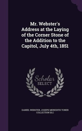 Mr. Webster's Address at the Laying of the Corner Stone of the Addition to the Capitol, July 4th, 1851