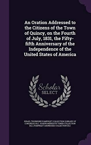 An Oration Addressed to the Citizens of the Town of Quincy, on the Fourth of July, 1831, the Fifty-Fifth Anniversary of the Independence of the United States of America
