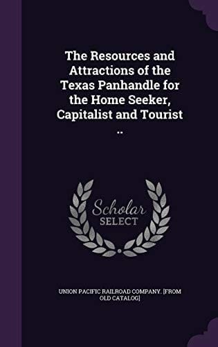 The Resources and Attractions of the Texas Panhandle for the Home Seeker, Capitalist and Tourist . .