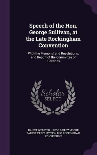 Speech of the Hon. George Sullivan, at the Late Rockingham Convention With the Memorial and Resolutions, and Report of the Committee of Elections