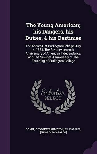 The Young American; His Dangers, His Duties, & His Destinies The Address, at Burlington College, July 4, 1853, The Seventy-seventh Anniversary of American Independence, and The Seventh Anniversary of The Founding of Burlington College