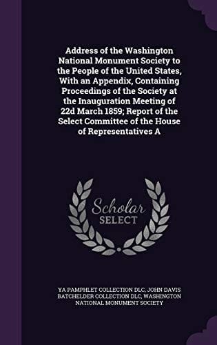 Address of the Washington National Monument Society to the People of the United States, With an Appendix, Containing Proceedings of the Society at the Inauguration Meeting of 22d March 1859; Report of the Select Committee of the House of Representatives A