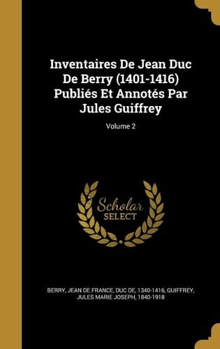 Inventaires de Jean Duc de Berry (1401-1416) Publies Et Annotes Par Jules Guiffrey; Volume 2