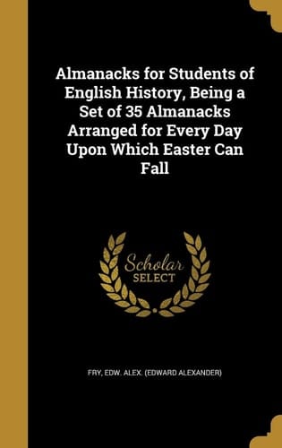 Almanacks for Students of English History, Being a Set of 35 Almanacks Arranged for Every Day Upon Which Easter Can Fall