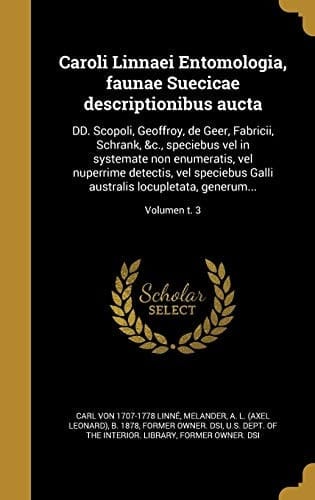 Caroli Linnaei Entomologia, Faunae Suecicae Descriptionibus Aucta DD. Scopoli, Geoffroy, de Geer, Fabricii, Schrank, &C. , Speciebus Vel in Systemate Non Enumeratis, Vel Nuperrime Detectis, Vel Speciebus Galli Australis Locupletata, Generum... ; Volumen T. 3