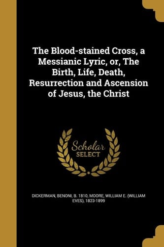 The Blood-stained Cross, a Messianic Lyric, Or, The Birth, Life, Death, Resurrection and Ascension of Jesus, the Christ