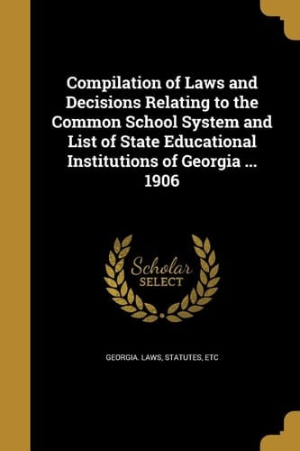 Compilation of Laws and Decisions Relating to the Common School System and List of State Educational Institutions of Georgia ... 1906