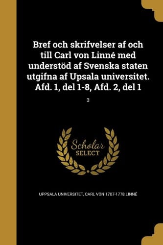 Bref Och Skrifvelser AF Och till Carl Von Linne Med Understod AF Svenska Staten Utgifna AF Upsala Universitet. Afd. 1, Del 1-8, Afd. 2, Del 1; 3
