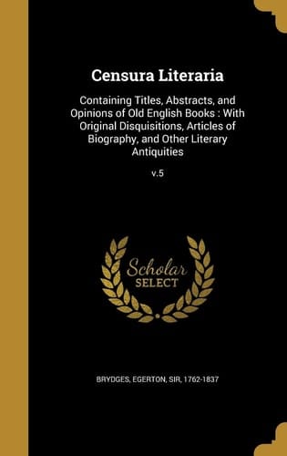 Censura Literaria Containing Titles, Abstracts, and Opinions of Old English Books: With Original Disquisitions, Articles of Biography, and Other Literary Antiquities; V.5