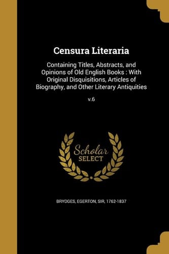 Censura Literaria Containing Titles, Abstracts, and Opinions of Old English Books: With Original Disquisitions, Articles of Biography, and Other Literary Antiquities; V.6