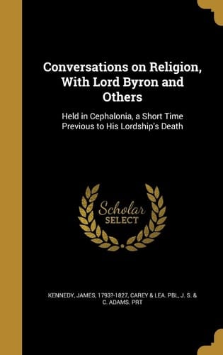 Conversations on Religion, with Lord Byron and Others Held in Cephalonia, a Short Time Previous to His Lordship's Death