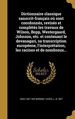 Dictionnaire classique sanscrit-français où sont coordonnés, revisés et complétés les travaux de Wilson, Bopp, Westergaard, Johnson, etc. et contenant le devanagari, sa transcription européene, l'interprétation, les racines et de nombreux...