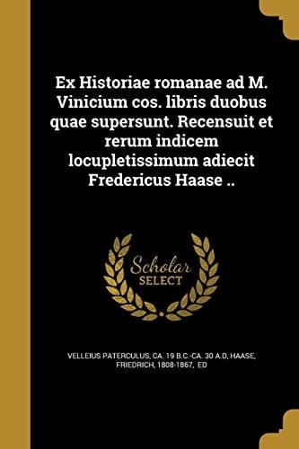 Ex Historiae Romanae Ad M. Vinicium Cos. Libris Duobus Quae Supersunt. Recensuit et Rerum Indicem Locupletissimum Adiecit Fredericus Haase . .