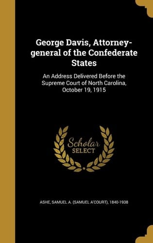 George Davis, Attorney-General of the Confederate States An Address Delivered Before the Supreme Court of North Carolina, October 19 1915