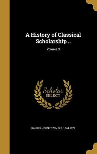 A History of Classical Scholarship . . ; Volume 3