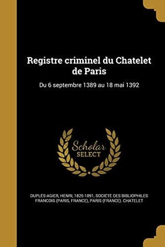 Registre Criminel Du Cha Telet de Paris Du 6 Septembre 1389 Au 18 Mai 1392
