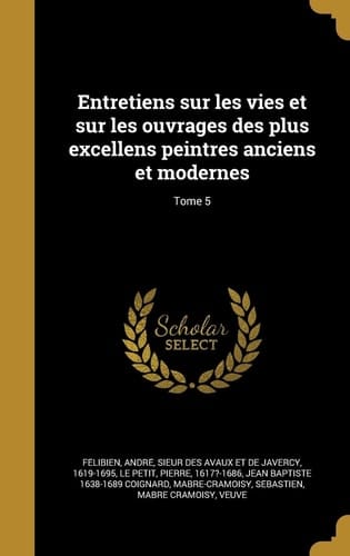 Entretiens Sur Les Vies Et Sur Les Ouvrages Des Plus Excellens Peintres Anciens Et Modernes; Tome 5