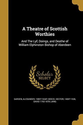 A Theatre of Scottish Worthies And The Lyf, Doings, and Deathe of William Elphinston Bishop of Aberdeen