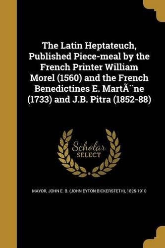 The Latin Heptateuch, Published Piece-Meal by the French Printer William Morel (1560) and the French Benedictines E. Martene (1733) and J. B. Pitra (1852-88)