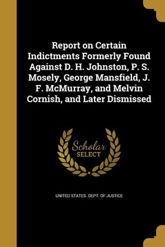 Report on Certain Indictments Formerly Found Against D. H. Johnston, P. S. Mosely, George Mansfield, J. F. McMurray, and Melvin Cornish, and Later Dismissed