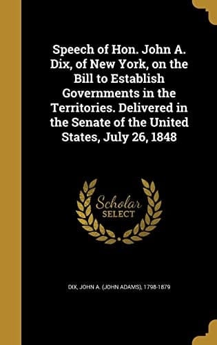 Speech of Hon. John A. Dix, of New York, on the Bill to Establish Governments in the Territories. Delivered in the Senate of the United States, July 26, 1848