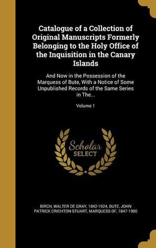 Catalogue of a Collection of Original Manuscripts Formerly Belonging to the Holy Office of the Inquisition in the Canary Islands And Now in the Possession of the Marquess of Bute, with a Notice of Some Unpublished Records of the Same Series in The... ; Volume 1