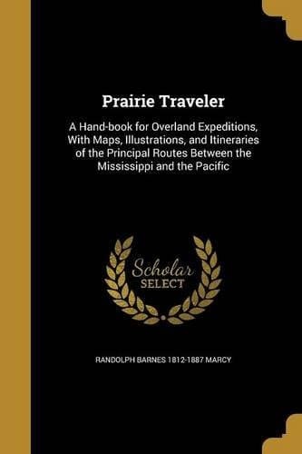 Prairie Traveler A Hand-Book for Overland Expeditions, with Maps, Illustrations, and Itineraries of the Principal Routes Between the Mississippi and the Pacific
