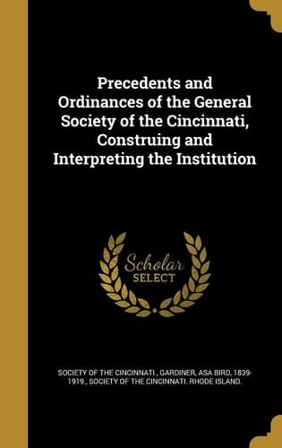 Precedents and Ordinances of the General Society of the Cincinnati, Construing and Interpreting the Institution