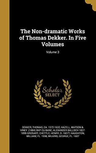 The Non-dramatic Works of Thomas Dekker. In Five Volumes; Volume 3
