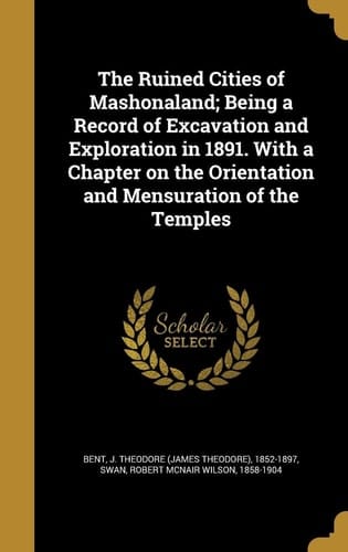 The Ruined Cities of Mashonaland; Being a Record of Excavation and Exploration in 1891. with a Chapter on the Orientation and Mensuration of the Temples