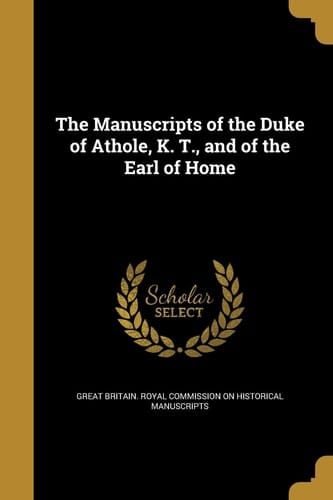 The Manuscripts of the Duke of Athole, K. T. , and of the Earl of Home