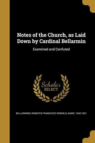 Notes of the Church, As Laid Down by Cardinal Bellarmin Examined and Confuted