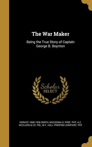 The War Maker Being the True Story of Captain George B. Boynton
