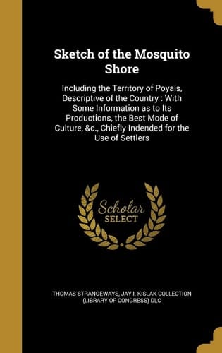 Sketch of the Mosquito Shore Including the Territory of Poyais, Descriptive of the Country: With Some Information as to Its Productions, the Best Mode of Culture, &c., Chiefly Indended for the Use of Settlers