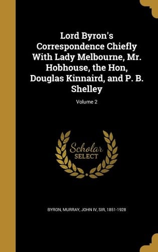 Lord Byron's Correspondence Chiefly With Lady Melbourne, Mr. Hobhouse, the Hon, Douglas Kinnaird, and P. B. Shelley; Volume 2