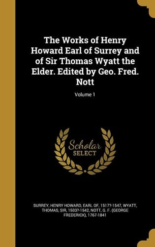 The Works of Henry Howard Earl of Surrey and of Sir Thomas Wyatt the Elder. Edited by Geo. Fred. Nott; Volume 1