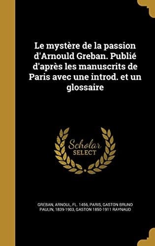 Le mystère de la passion d'Arnould Greban. Publié d'après les manuscrits de Paris avec une introd. et un glossaire