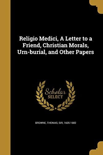 Religio Medici, a Letter to a Friend, Christian Morals, Urn-Burial, and Other Papers