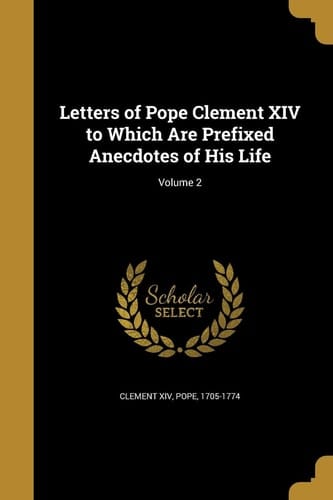 Letters of Pope Clement XIV to Which Are Prefixed Anecdotes of His Life; Volume 2