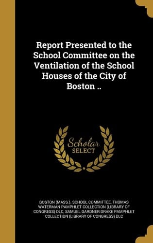 Report Presented to the School Committee on the Ventilation of the School Houses of the City of Boston . .