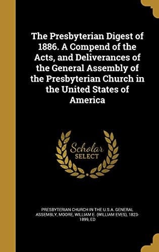 The Presbyterian Digest of 1886. a Compend of the Acts, and Deliverances of the General Assembly of the Presbyterian Church in the United States of America
