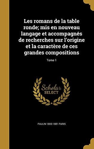 Les romans de la table ronde; mis en nouveau langage et accompagnés de recherches sur l'origine et la caractère de ces grandes compositions; Tome 1