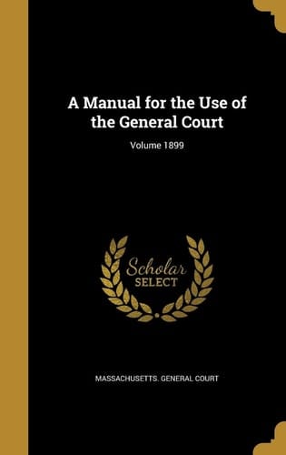 A Manual for the Use of the General Court; Volume 1899