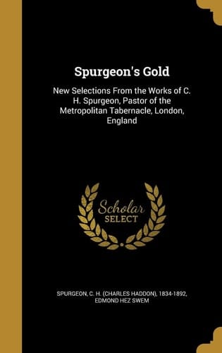 Spurgeon's Gold New Selections From the Works of C. H. Spurgeon, Pastor of the Metropolitan Tabernacle, London, England