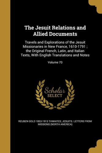 The Jesuit Relations and Allied Documents Travels and Explorations of the Jesuit Missionaries in New France, 1610-1791; the Original French, Latin, and Italian Texts, With English Translations and Notes; Volume 70