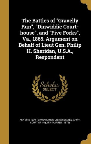 The Battles of Gravelly Run, Dinwiddie Court-House, and Five Forks, Va. , 1865. Argument on Behalf of Lieut Gen. Philip H. Sheridan, U. S. A. , Respondent