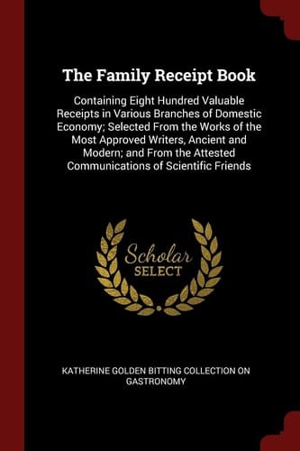 The Family Receipt Book: Containing Eight Hundred Valuable Receipts in Various Branches of Domestic Economy; Selected From the Works of the Most ... Attested Communications of Scientific Friends